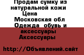 Продам сумку из натуральной кожи › Цена ­ 2 000 - Московская обл. Одежда, обувь и аксессуары » Аксессуары   